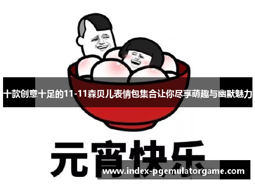 十款创意十足的11-11森贝儿表情包集合让你尽享萌趣与幽默魅力