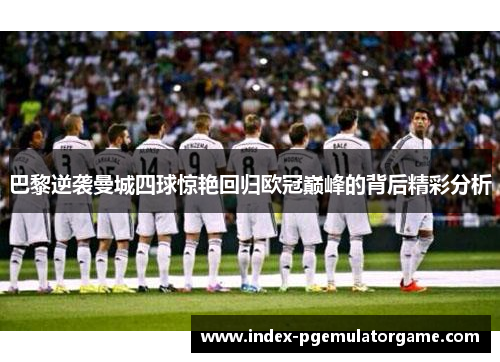 巴黎逆袭曼城四球惊艳回归欧冠巅峰的背后精彩分析