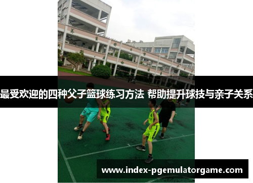 最受欢迎的四种父子篮球练习方法 帮助提升球技与亲子关系