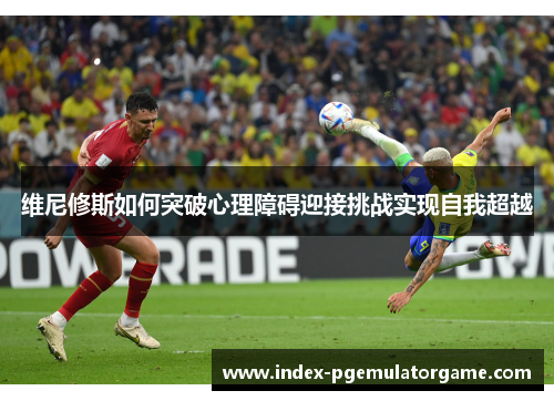 维尼修斯如何突破心理障碍迎接挑战实现自我超越