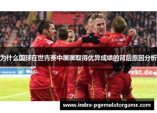 为什么国球在世青赛中屡屡取得优异成绩的背后原因分析