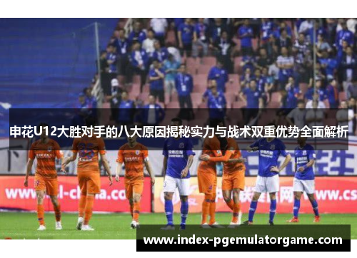 申花U12大胜对手的八大原因揭秘实力与战术双重优势全面解析