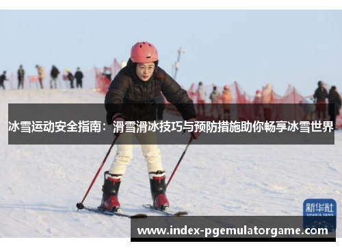 冰雪运动安全指南：滑雪滑冰技巧与预防措施助你畅享冰雪世界
