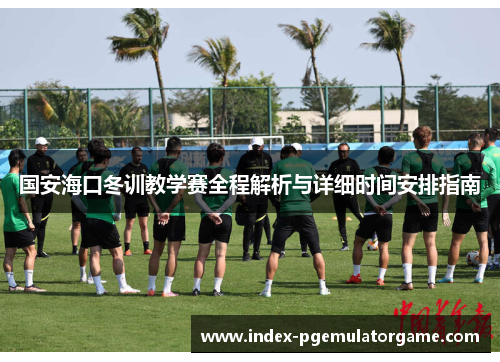 国安海口冬训教学赛全程解析与详细时间安排指南