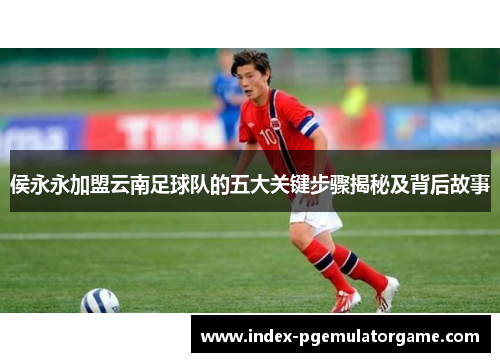 侯永永加盟云南足球队的五大关键步骤揭秘及背后故事