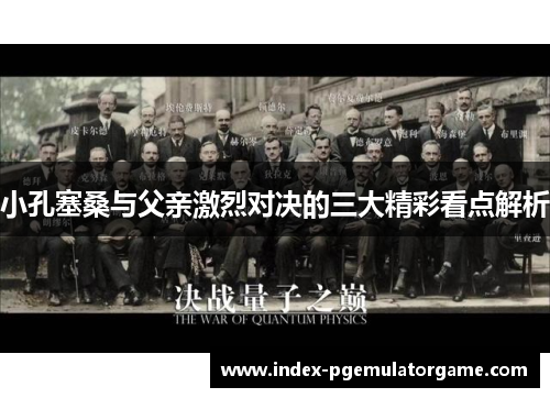 小孔塞桑与父亲激烈对决的三大精彩看点解析