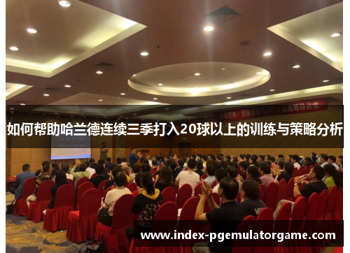 如何帮助哈兰德连续三季打入20球以上的训练与策略分析