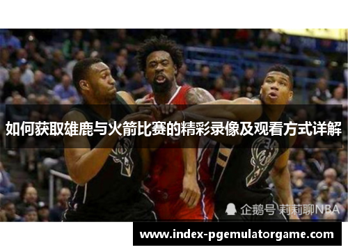 如何获取雄鹿与火箭比赛的精彩录像及观看方式详解
