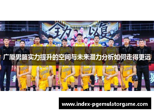 广厦男篮实力提升的空间与未来潜力分析如何走得更远