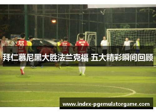拜仁慕尼黑大胜法兰克福 五大精彩瞬间回顾
