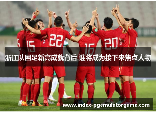 浙江队国足新高成就背后 谁将成为接下来焦点人物