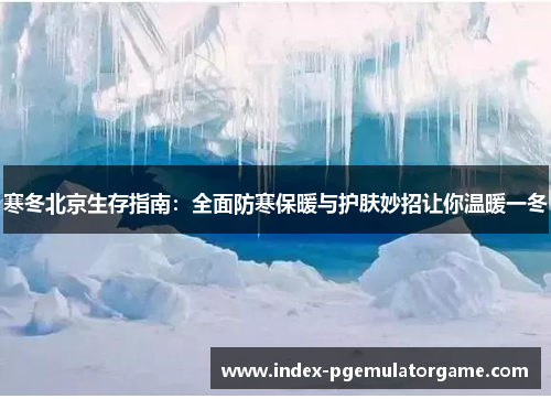 寒冬北京生存指南：全面防寒保暖与护肤妙招让你温暖一冬