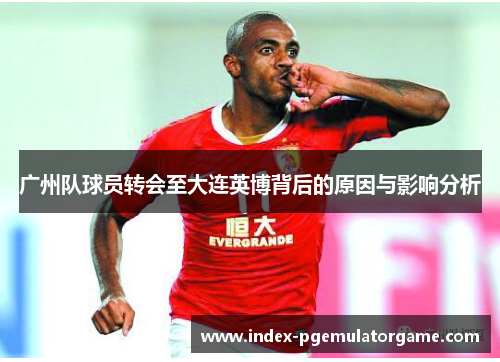 广州队球员转会至大连英博背后的原因与影响分析
