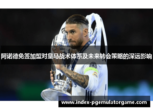 阿诺德免签加盟对皇马战术体系及未来转会策略的深远影响