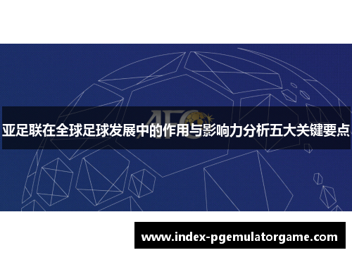 亚足联在全球足球发展中的作用与影响力分析五大关键要点