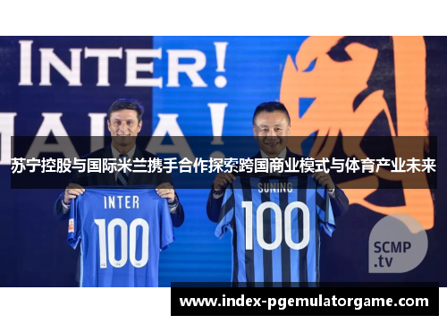 苏宁控股与国际米兰携手合作探索跨国商业模式与体育产业未来