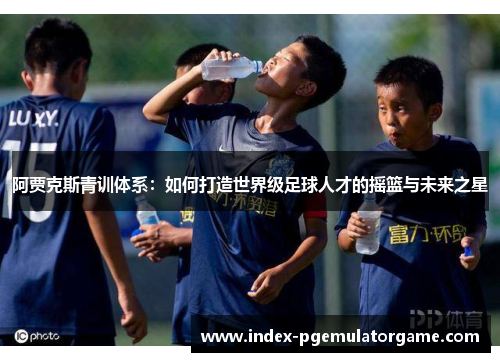 阿贾克斯青训体系：如何打造世界级足球人才的摇篮与未来之星