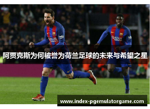 阿贾克斯为何被誉为荷兰足球的未来与希望之星