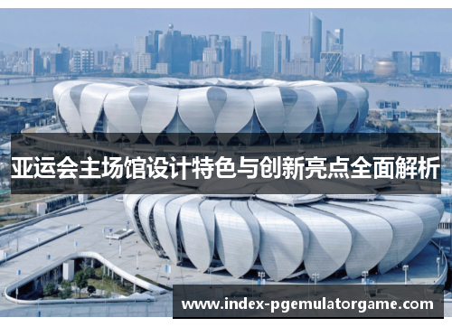 亚运会主场馆设计特色与创新亮点全面解析