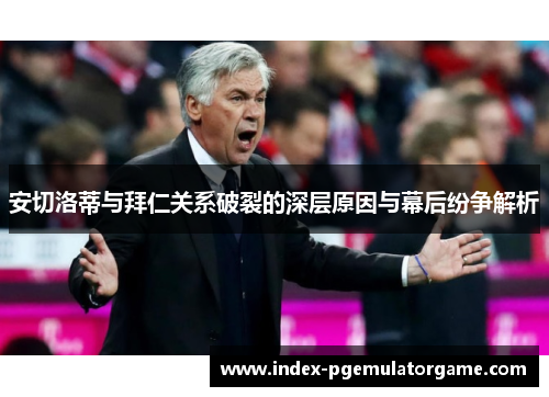 安切洛蒂与拜仁关系破裂的深层原因与幕后纷争解析