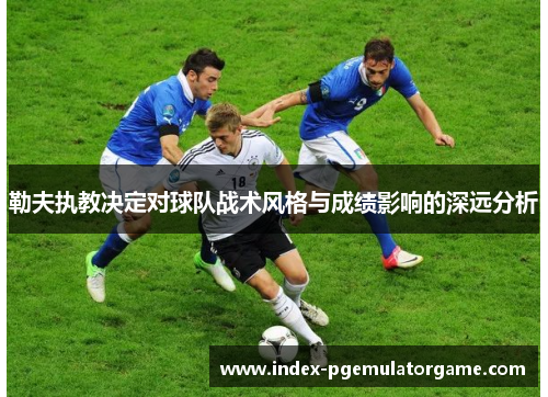 勒夫执教决定对球队战术风格与成绩影响的深远分析