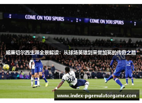 威廉切尔西生涯全景解读：从球场英雄到荣誉加冕的传奇之路