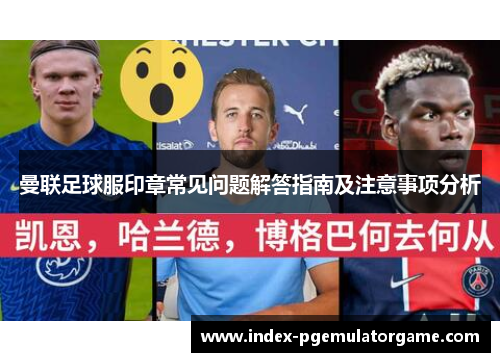 曼联足球服印章常见问题解答指南及注意事项分析