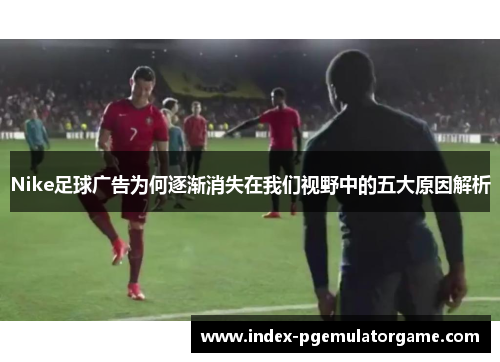 Nike足球广告为何逐渐消失在我们视野中的五大原因解析