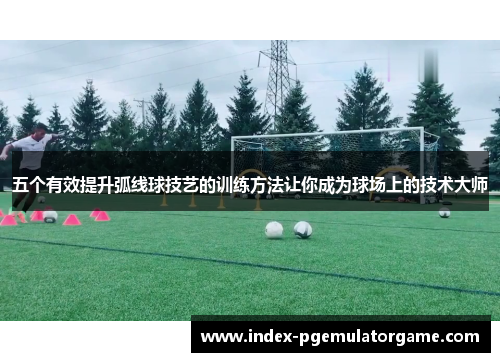 五个有效提升弧线球技艺的训练方法让你成为球场上的技术大师