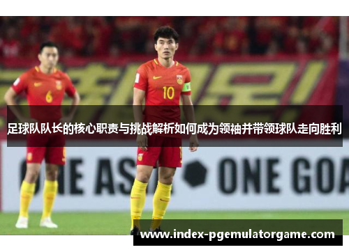 足球队队长的核心职责与挑战解析如何成为领袖并带领球队走向胜利