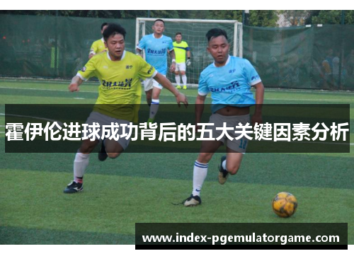霍伊伦进球成功背后的五大关键因素分析