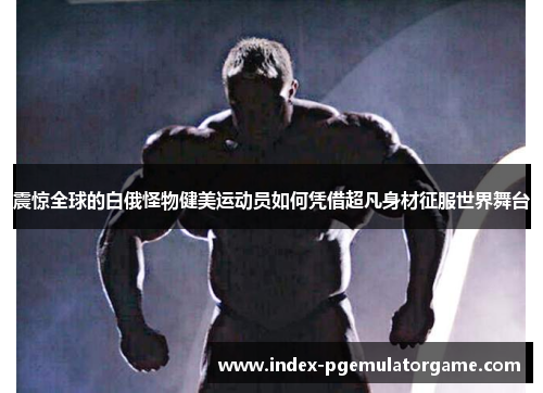 震惊全球的白俄怪物健美运动员如何凭借超凡身材征服世界舞台