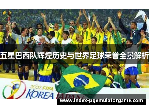 五星巴西队辉煌历史与世界足球荣誉全景解析 五星巴西队辉煌历史与世界足球荣誉全景解析