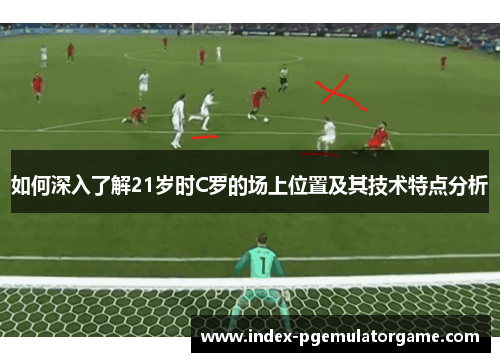 如何深入了解21岁时C罗的场上位置及其技术特点分析 如何深入了解21岁时C罗的场上位置及其技术特点分析