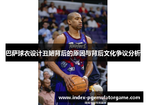 巴萨球衣设计丑陋背后的原因与背后文化争议分析 巴萨球衣设计丑陋背后的原因与背后文化争议分析