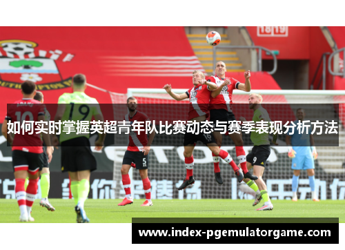 如何实时掌握英超青年队比赛动态与赛季表现分析方法