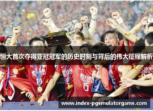 恒大首次夺得亚冠冠军的历史时刻与背后的伟大征程解析 恒大首次夺得亚冠冠军的历史时刻与背后的伟大征程解析