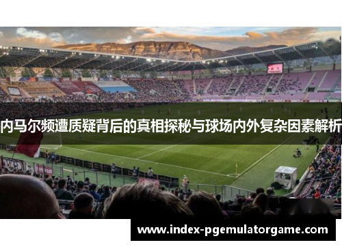 内马尔频遭质疑背后的真相探秘与球场内外复杂因素解析