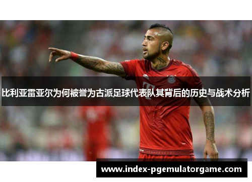 比利亚雷亚尔为何被誉为古派足球代表队其背后的历史与战术分析