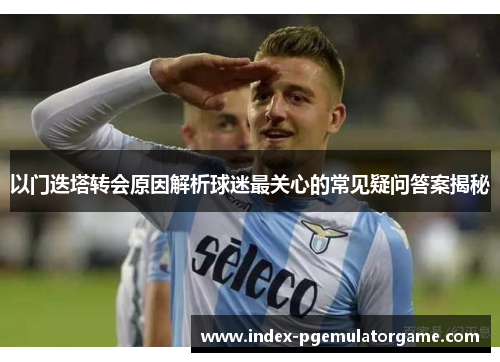 以门迭塔转会原因解析球迷最关心的常见疑问答案揭秘 以门迭塔转会原因解析球迷最关心的常见疑问答案揭秘