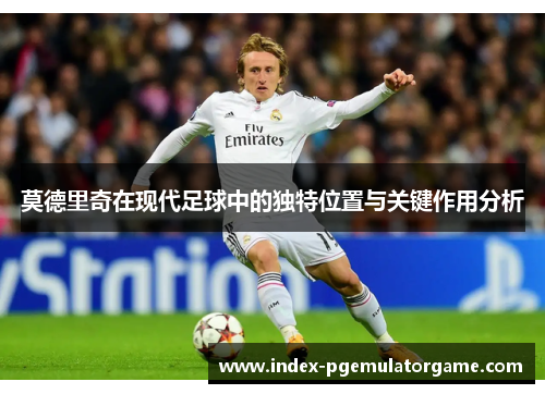 莫德里奇在现代足球中的独特位置与关键作用分析