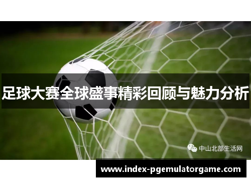 足球大赛全球盛事精彩回顾与魅力分析