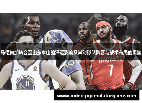 马德鲁加转会至山东泰山的深远影响及其对球队阵容与战术布局的重塑 马德鲁加转会至山东泰山的深远影响及其对球队阵容与战术布局的重塑