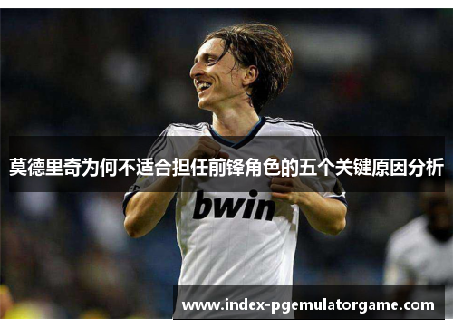 莫德里奇为何不适合担任前锋角色的五个关键原因分析