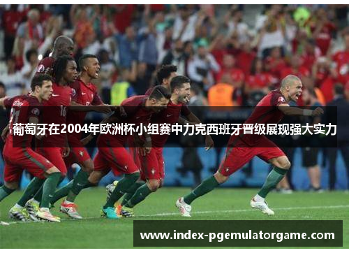 葡萄牙在2004年欧洲杯小组赛中力克西班牙晋级展现强大实力