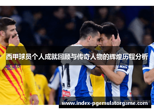西甲球员个人成就回顾与传奇人物的辉煌历程分析 西甲球员个人成就回顾与传奇人物的辉煌历程分析