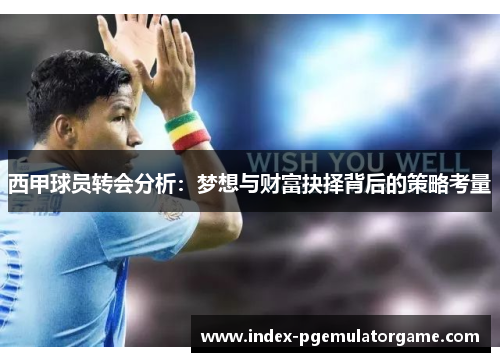 西甲球员转会分析:梦想与财富抉择背后的策略考量 西甲球员转会分析:梦想与财富抉择背后的策略考量