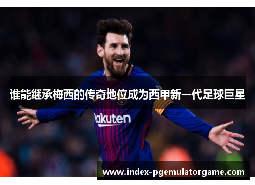 谁能继承梅西的传奇地位成为西甲新一代足球巨星 谁能继承梅西的传奇地位成为西甲新一代足球巨星