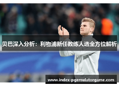 贝巴深入分析:利物浦新任教练人选全方位解析 贝巴深入分析:利物浦新任教练人选全方位解析