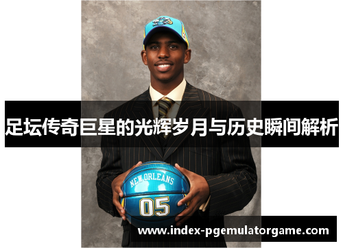 足坛传奇巨星的光辉岁月与历史瞬间解析 足坛传奇巨星的光辉岁月与历史瞬间解析
